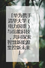华为携手清华大学（电力国重）与岳能科技，共同探索智慧新能源集控新未来